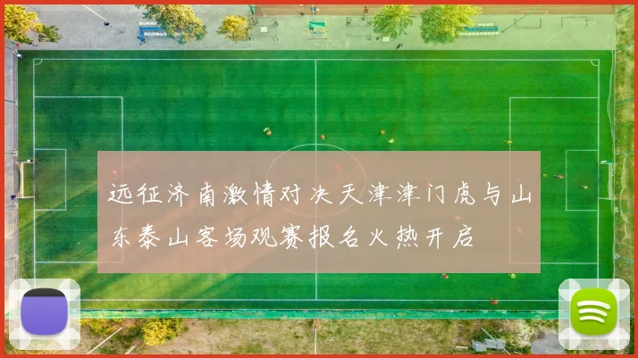 远征济南激情对决天津津门虎与山东泰山客场观赛报名火热开启