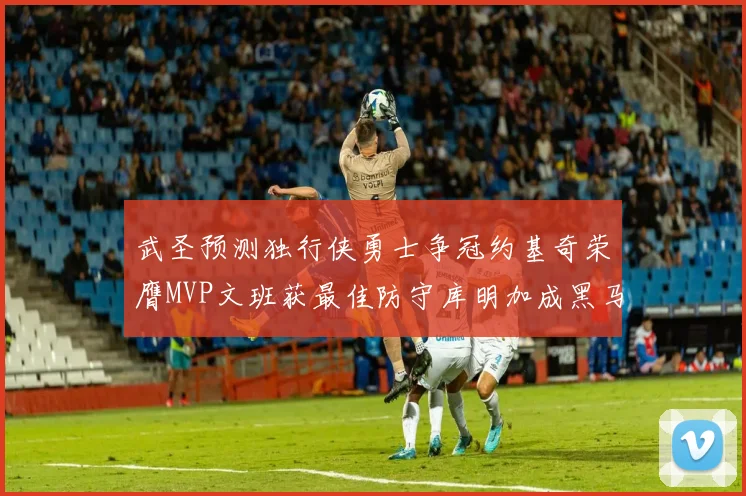 武圣预测独行侠勇士争冠约基奇荣膺MVP文班获最佳防守库明加成黑马赢家