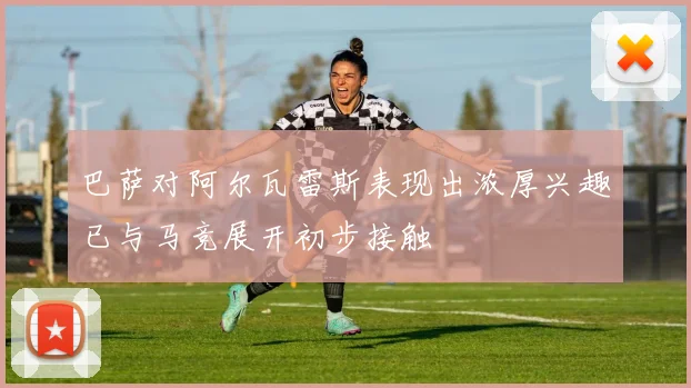 巴萨对阿尔瓦雷斯表现出浓厚兴趣已与马竞展开初步接触