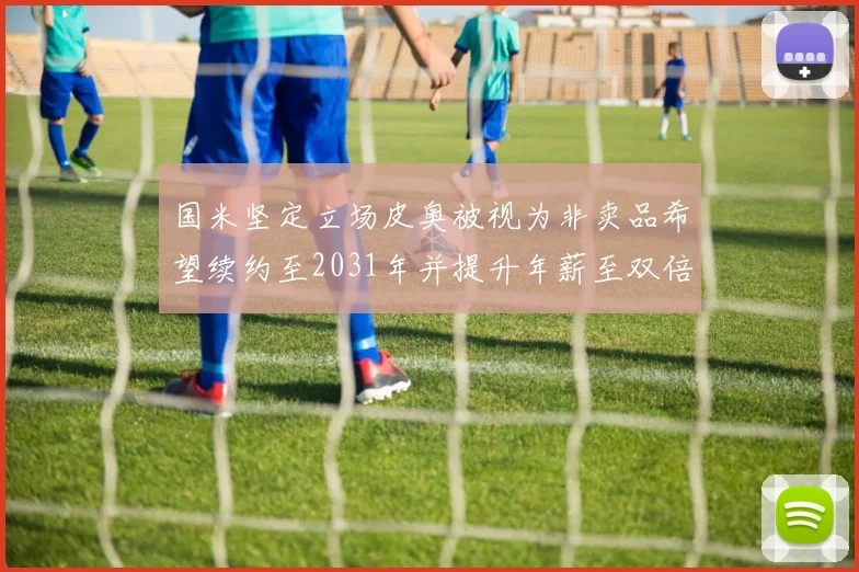 国米坚定立场皮奥被视为非卖品希望续约至2031年并提升年薪至双倍水平