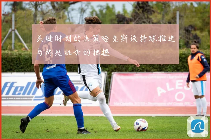 关键时刻的决策哈克斯谈持球推进与终结机会的把握