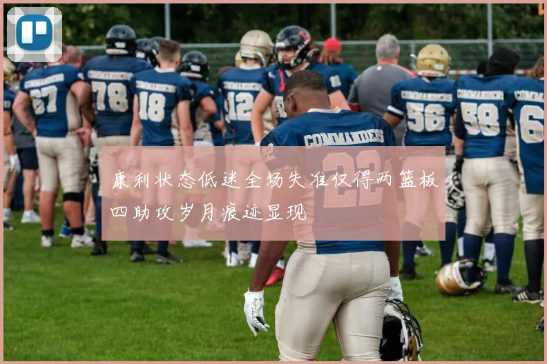 康利状态低迷全场失准仅得两篮板四助攻岁月痕迹显现