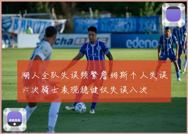 湖人全队失误频繁詹姆斯个人失误六次骑士表现稳健仅失误八次