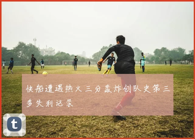 快船遭遇热火三分轰炸创队史第三多失利记录
