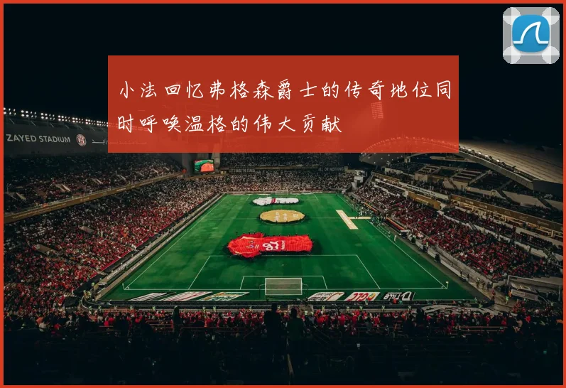 小法回忆弗格森爵士的传奇地位同时呼唤温格的伟大贡献