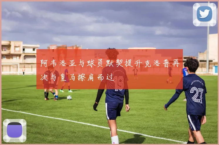 阿韦洛亚与球员默契提升克洛普再次与皇马擦肩而过