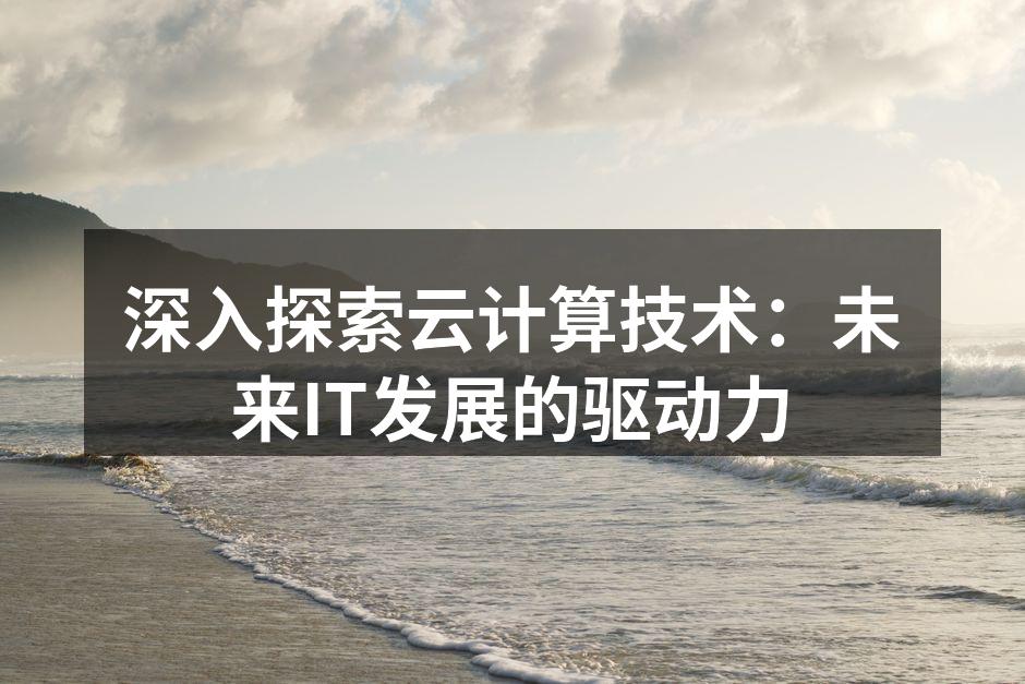 深入探索云计算技术:未来IT发展的驱动力