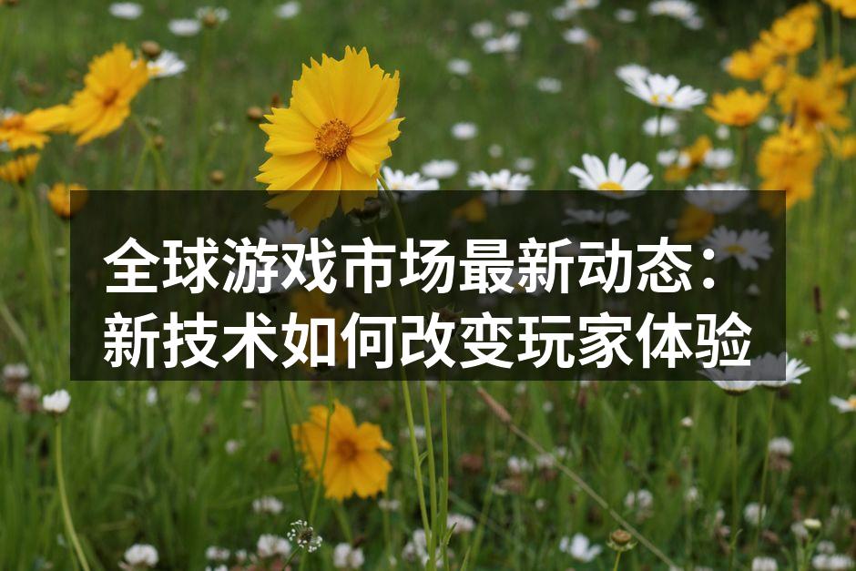 全球游戏市场最新动态：新技术如何改变玩家